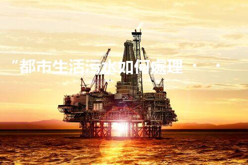 “都市生活污水如何處理？綠色科技引領(lǐng)環(huán)保新篇章”